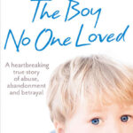The Boy No One Loved: A Heartbreaking True Story of Abuse, Abandonment and Betrayal