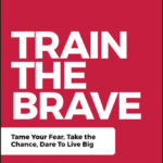 Train the Brave. Tame Your Fear, Take the Chance, Dare to Live Big