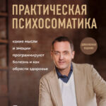 Практическая психосоматика. Какие эмоции и мысли программируют болезнь и как обрести здоровье