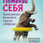 Поменяй себя! Психосоматика беспокойств, стрессов и депрессий. Практическое руководство по быстрому избавлению