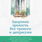 Здоровая зрелость без тревоги и депрессии: навыки КПТ, которые помогут вам мыслить гибко и получать от жизни максимум в любом возрасте