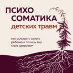 Психосоматика детских травм: как услышать своего ребенка и помочь ему стать здоровым