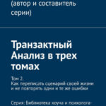 Транзактный Анализ в трех томах. Том 2. Как переписать сценарий своей жизни и не повторять одни и те же ошибки. Серия: Библиотека коуча и психолога-психотерапевта