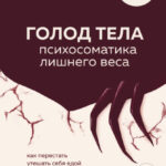 ГОЛОД ТЕЛА: психосоматика лишнего веса. Как перестать утешать себя едой и запрограммировать мозг на стройность