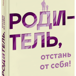 Книга «Родитель, отстань от себя!»